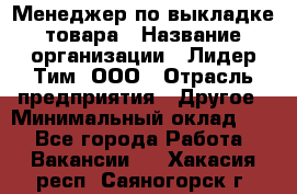 Менеджер по выкладке товара › Название организации ­ Лидер Тим, ООО › Отрасль предприятия ­ Другое › Минимальный оклад ­ 1 - Все города Работа » Вакансии   . Хакасия респ.,Саяногорск г.